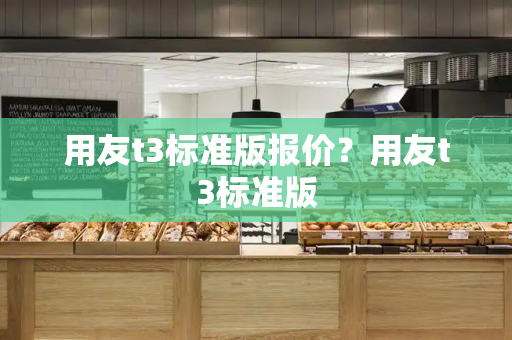 用友t3标准版报价？用友t3标准版