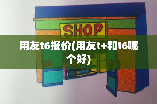 用友t6报价(用友t+和t6哪个好)-第1张图片-星选测评