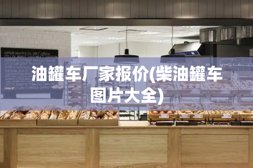 油罐车厂家报价(柴油罐车图片大全)