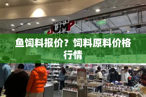 鱼饲料报价？饲料原料价格行情-第1张图片-星选测评