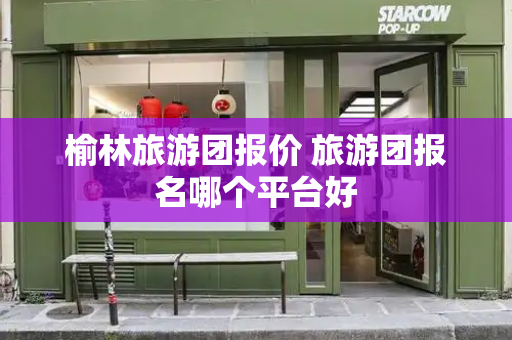 榆林旅游团报价 旅游团报名哪个平台好