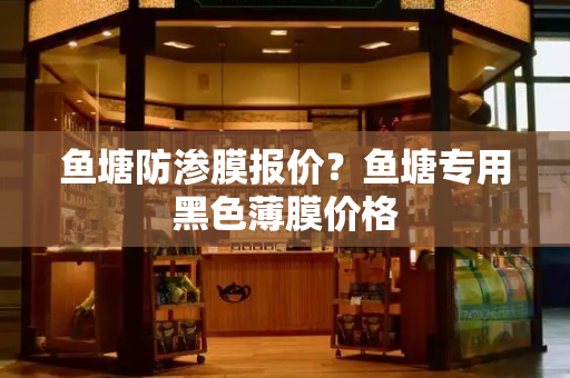 鱼塘防渗膜报价？鱼塘专用黑色薄膜价格