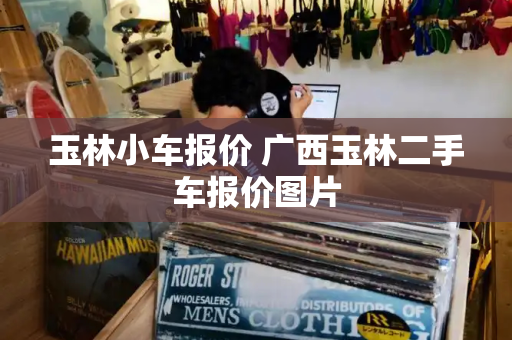 玉林小车报价 广西玉林二手车报价图片-第1张图片-星选测评