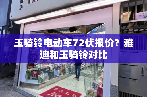 玉骑铃电动车72伏报价？雅迪和玉骑铃对比
