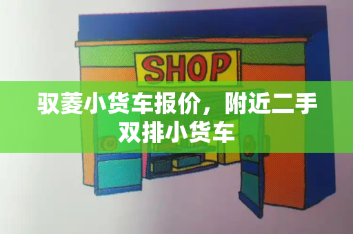 驭菱小货车报价，附近二手双排小货车-第1张图片-星选测评