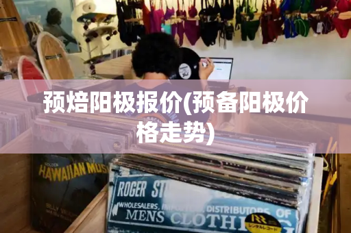 预焙阳极报价(预备阳极价格走势)