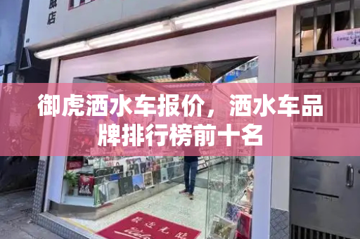 御虎洒水车报价，洒水车品牌排行榜前十名