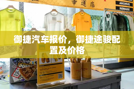 御捷汽车报价，御捷途骏配置及价格