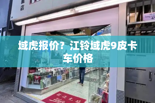 域虎报价？江铃域虎9皮卡车价格