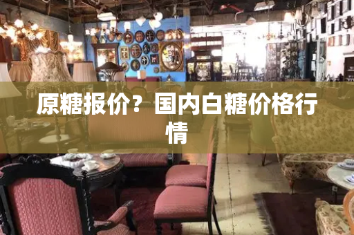 原糖报价？国内白糖价格行情