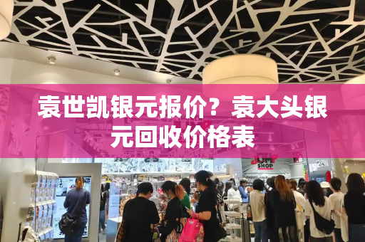 袁世凯银元报价？袁大头银元回收价格表