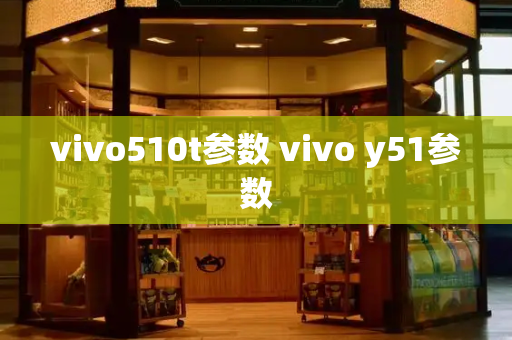 vivo510t参数 vivo y51参数-第1张图片-星选测评