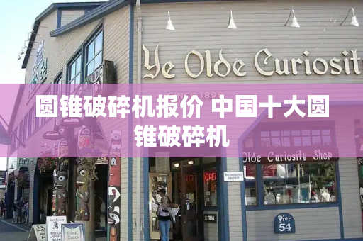 圆锥破碎机报价 中国十大圆锥破碎机