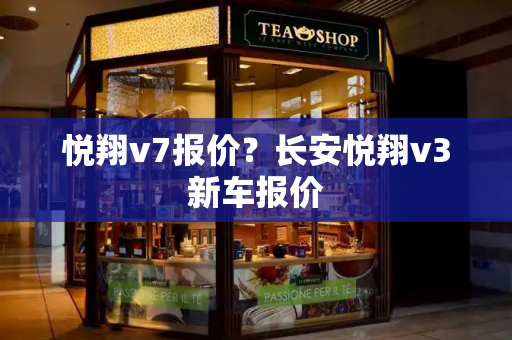 悦翔v7报价？长安悦翔v3新车报价