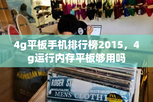 4g平板手机排行榜2015，4g运行内存平板够用吗