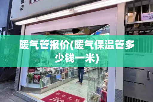 暖气管报价(暖气保温管多少钱一米)
