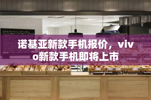 诺基亚新款手机报价，vivo新款手机即将上市