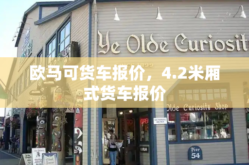 欧马可货车报价，4.2米厢式货车报价