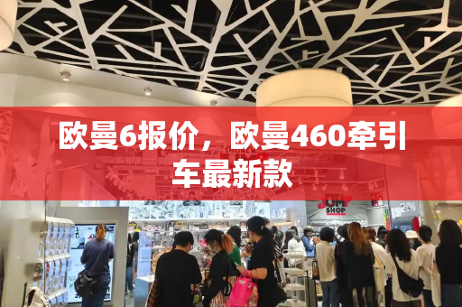 欧曼6报价，欧曼460牵引车最新款