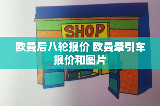 欧曼后八轮报价 欧曼牵引车报价和图片-第1张图片-星选测评