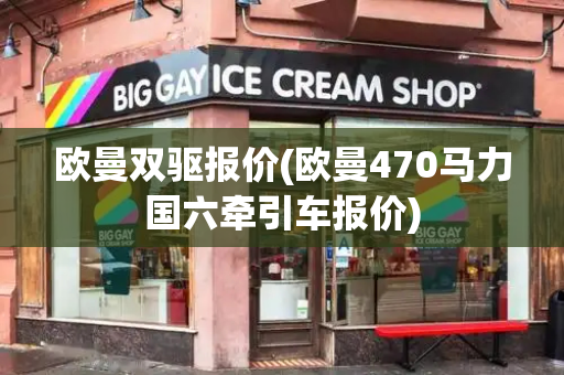欧曼双驱报价(欧曼470马力国六牵引车报价)-第1张图片-星选测评