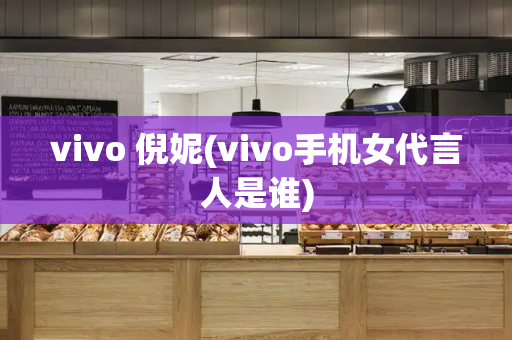 vivo 倪妮(vivo手机女代言人是谁)