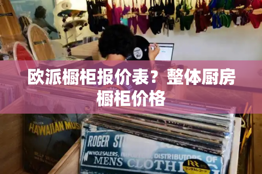 欧派橱柜报价表？整体厨房橱柜价格