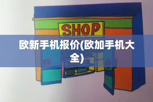 欧新手机报价(欧加手机大全)