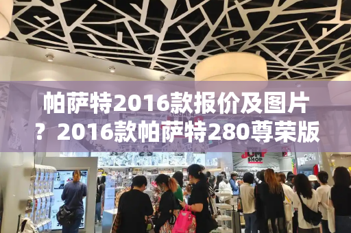 帕萨特2016款报价及图片？2016款帕萨特280尊荣版