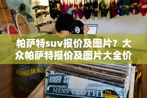 帕萨特suv报价及图片？大众帕萨特报价及图片大全价格表-第1张图片-星选测评