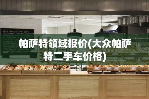 帕萨特领域报价(大众帕萨特二手车价格)