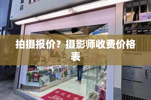 拍摄报价？摄影师收费价格表