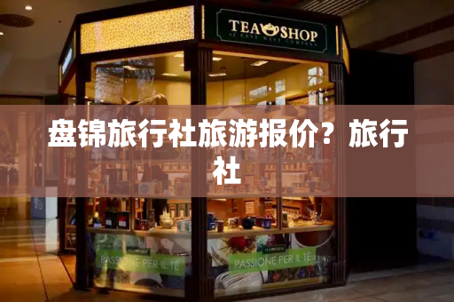 盘锦旅行社旅游报价？旅行社