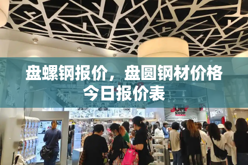 盘螺钢报价，盘圆钢材价格今日报价表