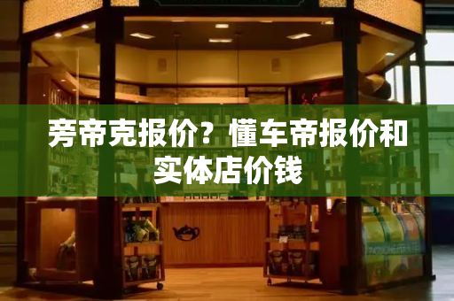 旁帝克报价？懂车帝报价和实体店价钱