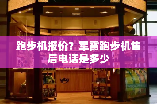 跑步机报价？军霞跑步机售后电话是多少-第1张图片-星选测评