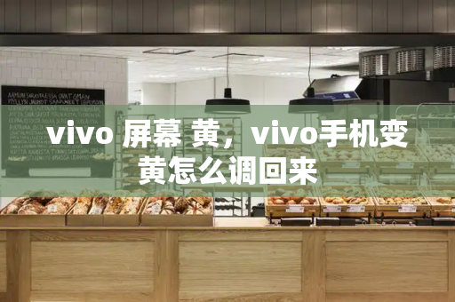 vivo 屏幕 黄，vivo手机变黄怎么调回来-第1张图片-星选测评