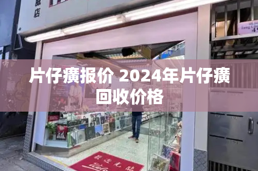 片仔癀报价 2024年片仔癀回收价格-第1张图片-星选测评