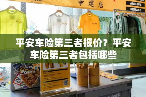 平安车险第三者报价？平安车险第三者包括哪些-第1张图片-星选测评