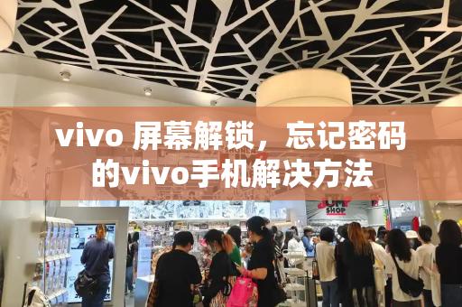 vivo 屏幕解锁，忘记密码的vivo手机解决方法-第1张图片-星选测评