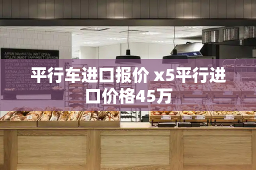 平行车进口报价 x5平行进口价格45万
