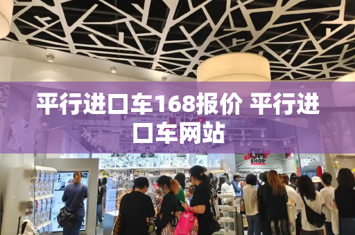 平行进口车168报价 平行进口车网站-第1张图片-星选测评