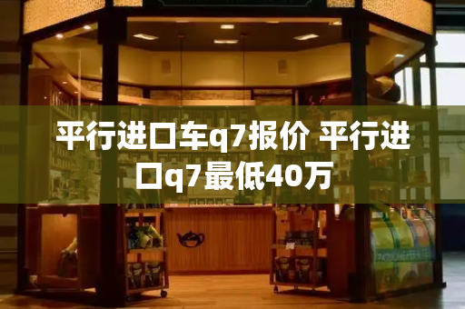 平行进口车q7报价 平行进口q7最低40万