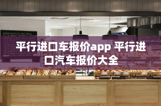平行进口车报价app 平行进口汽车报价大全