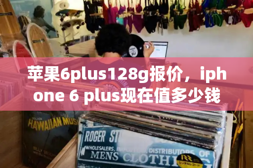苹果6plus128g报价，iphone 6 plus现在值多少钱