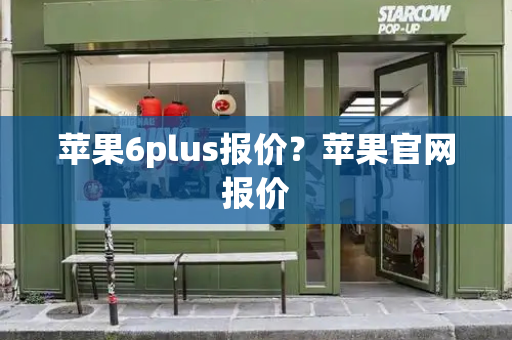 苹果6plus报价？苹果官网报价-第1张图片-星选测评