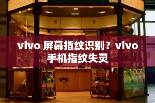 vivo 屏幕指纹识别？vivo手机指纹失灵