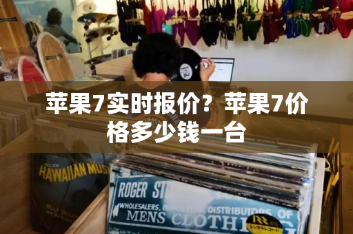 苹果7实时报价？苹果7价格多少钱一台
