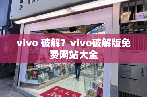 vivo 破解？vivo破解版免费网站大全-第1张图片-星选测评