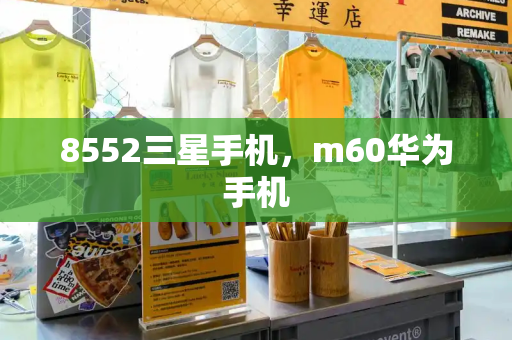 8552三星手机，m60华为手机-第1张图片-星选测评